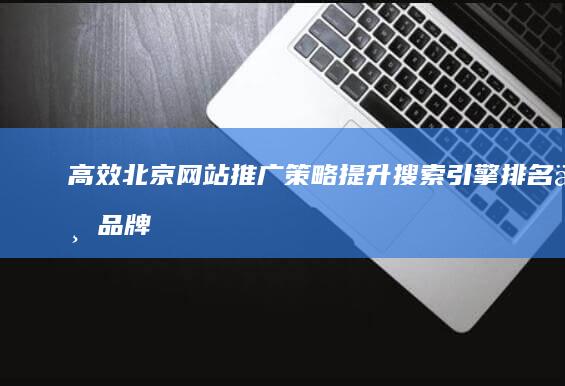 高效北京网站推广策略：提升搜索引擎排名与品牌影响力